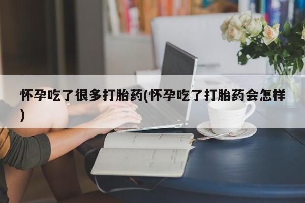 哪里可以私下卖到打胎药怀孕吃了很多打胎药(怀孕吃了打胎药会怎样)