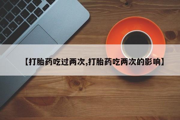 哪里可以私下卖到打胎药【打胎药吃过两次,打胎药吃两次的影响】