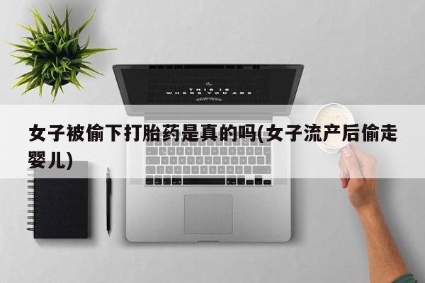 哪里可以私下卖到打胎药女子被偷下打胎药是真的吗(女子流产后偷走婴儿)