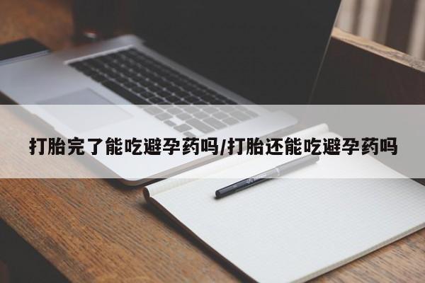 哪里可以私下卖到打胎药打胎完了能吃避孕药吗/打胎还能吃避孕药吗