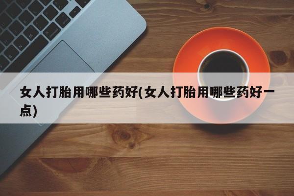 哪里可以私下卖到打胎药女人打胎用哪些药好(女人打胎用哪些药好一点)