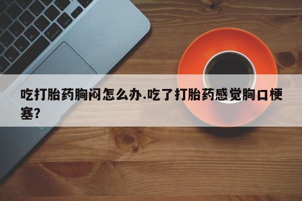 哪里可以私下卖到打胎药吃打胎药胸闷怎么办.吃了打胎药感觉胸口梗塞？