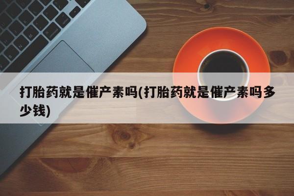 哪里可以私下卖到打胎药打胎药就是催产素吗(打胎药就是催产素吗多少钱)