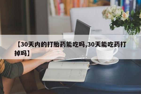 哪里可以私下卖到打胎药【30天内的打胎药能吃吗,30天能吃药打掉吗】
