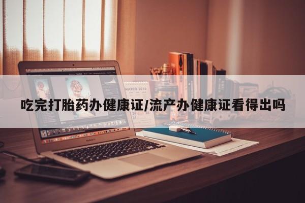 哪里可以私下卖到打胎药吃完打胎药办健康证/流产办健康证看得出吗