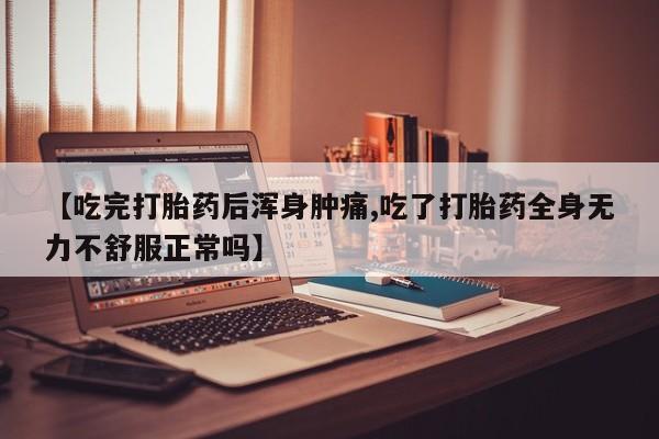 哪里可以私下卖到打胎药【吃完打胎药后浑身肿痛,吃了打胎药全身无力不舒服正常吗】