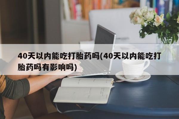 哪里可以私下卖到打胎药40天以内能吃打胎药吗(40天以内能吃打胎药吗有影响吗)