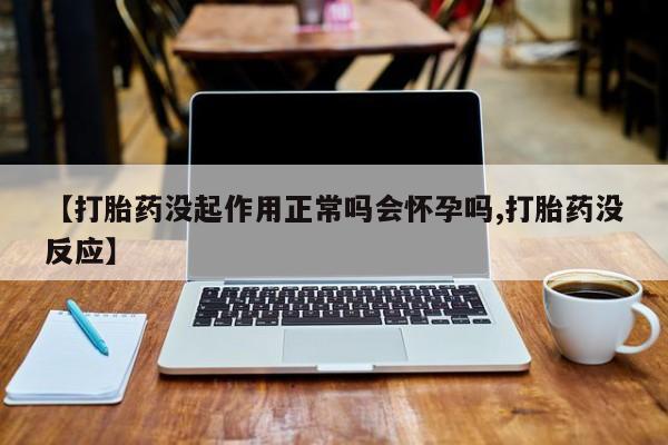 哪里可以私下卖到打胎药【打胎药没起作用正常吗会怀孕吗,打胎药没反应】