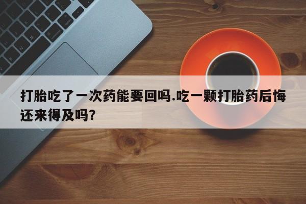 哪里可以私下卖到打胎药打胎吃了一次药能要回吗.吃一颗打胎药后悔还来得及吗？