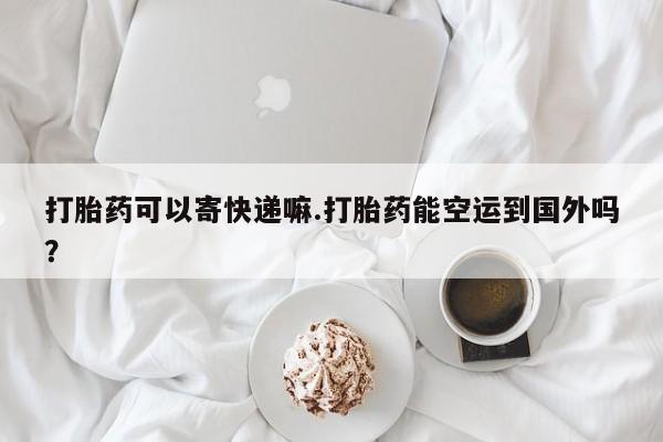 哪里可以私下卖到打胎药打胎药可以寄快递嘛.打胎药能空运到国外吗？