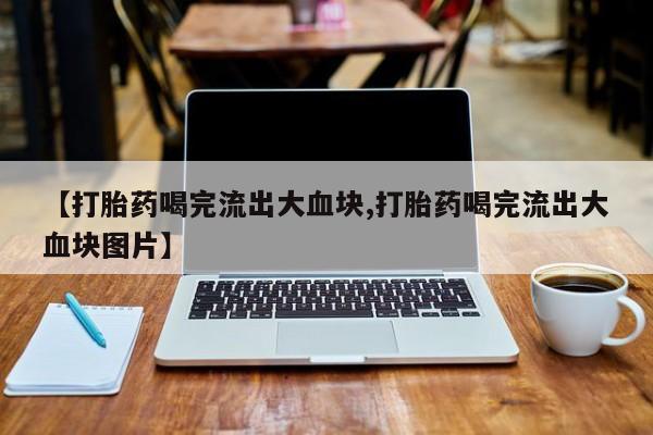 哪里可以私下卖到打胎药【打胎药喝完流出大血块,打胎药喝完流出大血块图片】