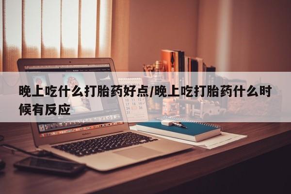 哪里可以私下卖到打胎药晚上吃什么打胎药好点/晚上吃打胎药什么时候有反应