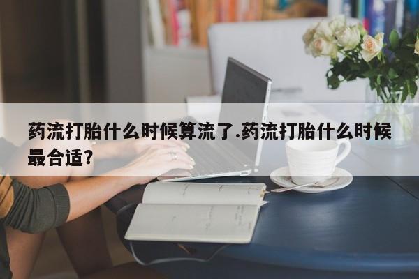 哪里可以私下卖到打胎药药流打胎什么时候算流了.药流打胎什么时候最合适？