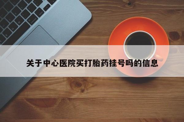 哪里可以私下卖到打胎药关于中心医院买打胎药挂号吗的信息