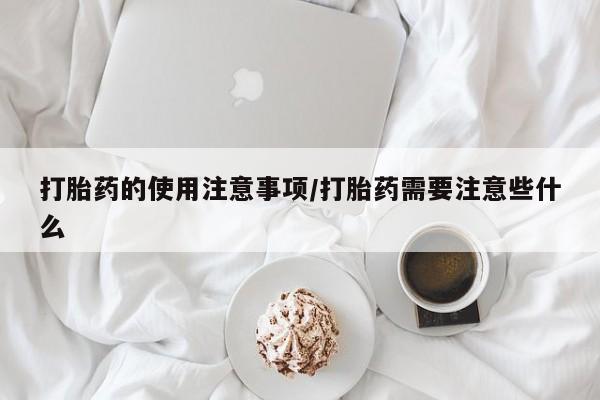 哪里可以私下卖到打胎药打胎药的使用注意事项/打胎药需要注意些什么