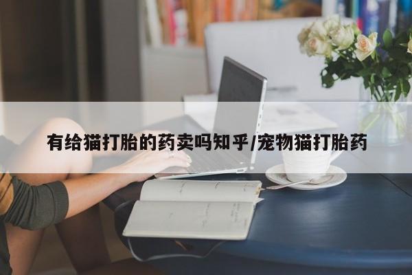 哪里可以私下卖到打胎药有给猫打胎的药卖吗知乎/宠物猫打胎药