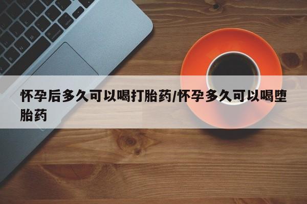 哪里可以私下卖到打胎药怀孕后多久可以喝打胎药/怀孕多久可以喝堕胎药