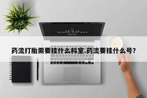 哪里可以私下卖到打胎药药流打胎需要挂什么科室.药流要挂什么号？