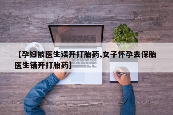 哪里可以私下卖到打胎药【孕妇被医生误开打胎药,女子怀孕去保胎 医生错开打胎药】