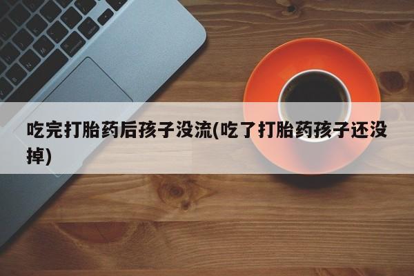 哪里可以私下卖到打胎药吃完打胎药后孩子没流(吃了打胎药孩子还没掉)