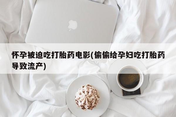 哪里可以私下卖到打胎药怀孕被迫吃打胎药电影(偷偷给孕妇吃打胎药导致流产)
