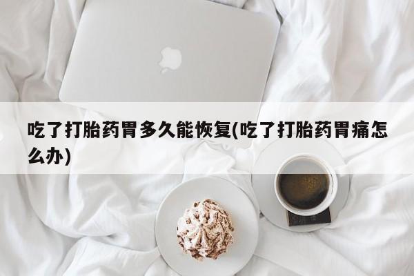 哪里可以私下卖到打胎药吃了打胎药胃多久能恢复(吃了打胎药胃痛怎么办)