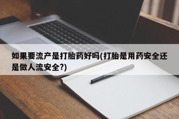 哪里可以私下卖到打胎药如果要流产是打胎药好吗(打胎是用药安全还是做人流安全?)