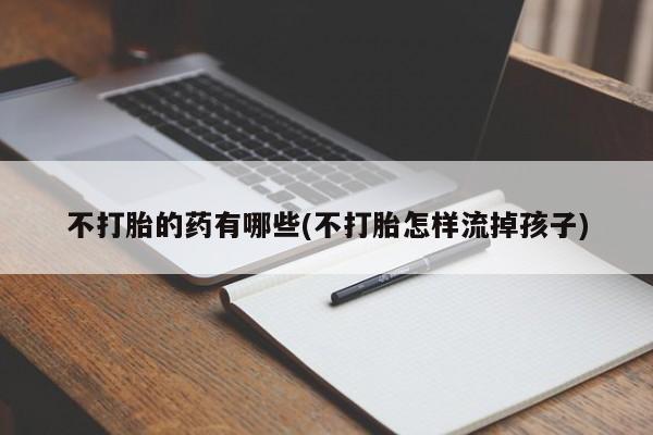 哪里可以私下卖到打胎药不打胎的药有哪些(不打胎怎样流掉孩子)