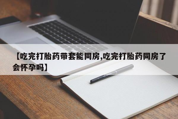 哪里可以私下卖到打胎药【吃完打胎药带套能同房,吃完打胎药同房了会怀孕吗】