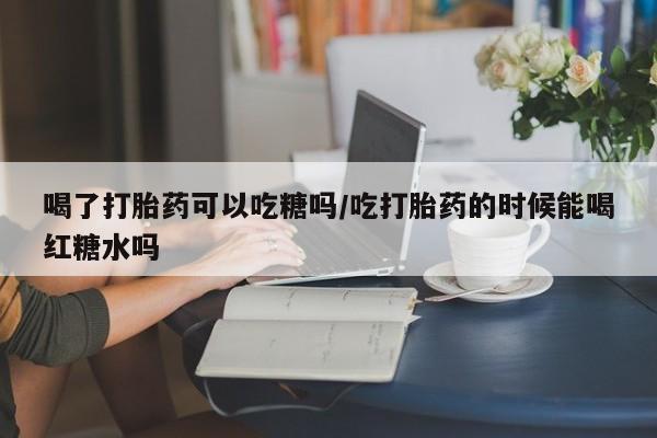 哪里可以私下卖到打胎药喝了打胎药可以吃糖吗/吃打胎药的时候能喝红糖水吗