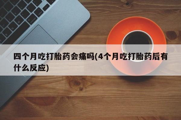 哪里可以私下卖到打胎药四个月吃打胎药会痛吗(4个月吃打胎药后有什么反应)
