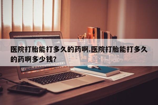 哪里可以私下卖到打胎药医院打胎能打多久的药啊.医院打胎能打多久的药啊多少钱？