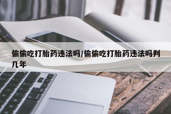 哪里可以私下卖到打胎药偷偷吃打胎药违法吗/偷偷吃打胎药违法吗判几年