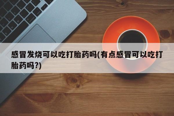 哪里可以私下卖到打胎药感冒发烧可以吃打胎药吗(有点感冒可以吃打胎药吗?)