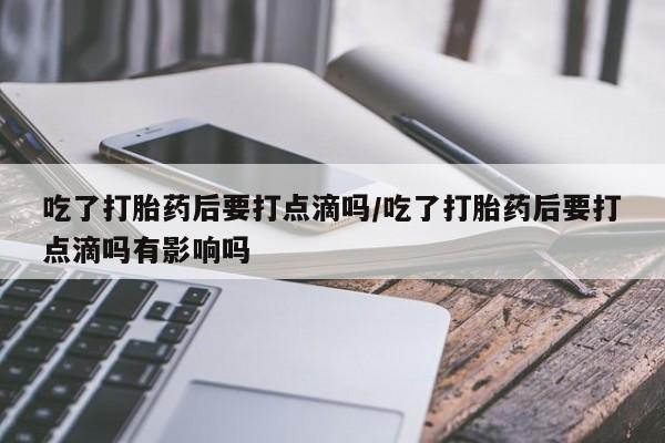 哪里可以私下卖到打胎药吃了打胎药后要打点滴吗/吃了打胎药后要打点滴吗有影响吗