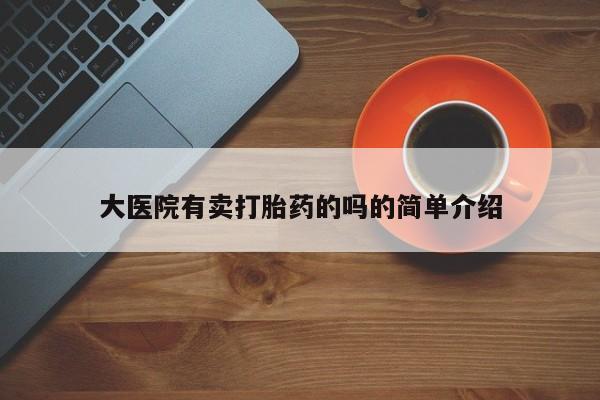 哪里可以私下卖到打胎药大医院有卖打胎药的吗的简单介绍