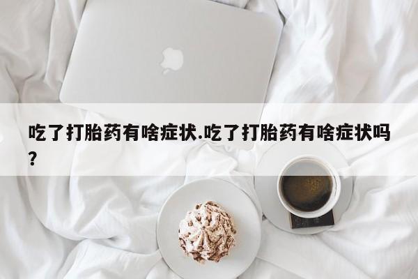 哪里可以私下卖到打胎药吃了打胎药有啥症状.吃了打胎药有啥症状吗？