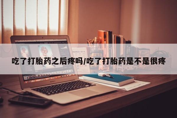 哪里可以私下卖到打胎药吃了打胎药之后疼吗/吃了打胎药是不是很疼