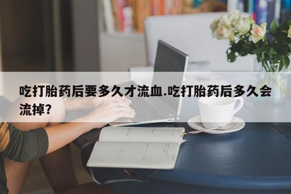 哪里可以私下卖到打胎药吃打胎药后要多久才流血.吃打胎药后多久会流掉？