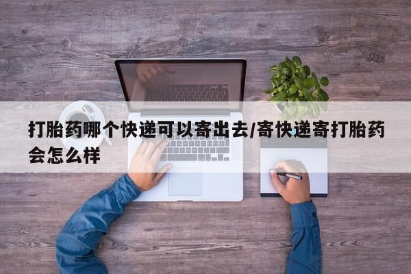 哪里可以私下卖到打胎药打胎药哪个快递可以寄出去/寄快递寄打胎药会怎么样