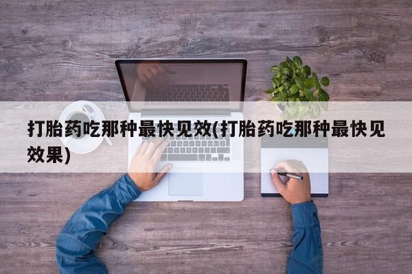 哪里可以私下卖到打胎药打胎药吃那种最快见效(打胎药吃那种最快见效果)