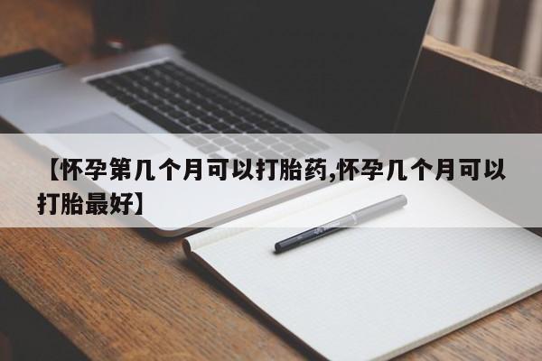 哪里可以私下卖到打胎药【怀孕第几个月可以打胎药,怀孕几个月可以打胎最好】