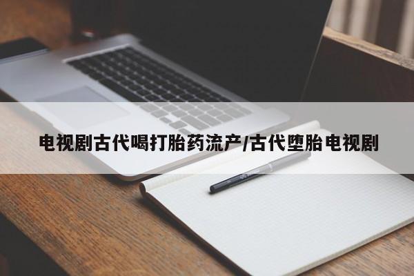 哪里可以私下卖到打胎药电视剧古代喝打胎药流产/古代堕胎电视剧