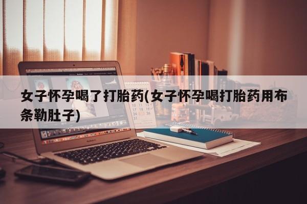 哪里可以私下卖到打胎药女子怀孕喝了打胎药(女子怀孕喝打胎药用布条勒肚子)