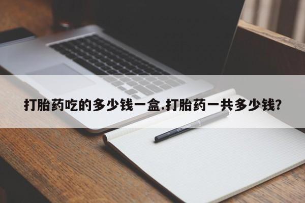 哪里可以私下卖到打胎药打胎药吃的多少钱一盒.打胎药一共多少钱？
