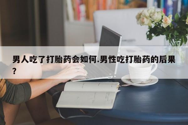 哪里可以私下卖到打胎药男人吃了打胎药会如何.男性吃打胎药的后果？