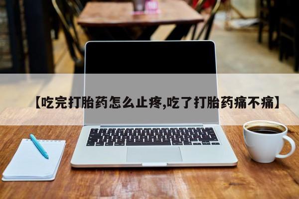 哪里可以私下卖到打胎药【吃完打胎药怎么止疼,吃了打胎药痛不痛】