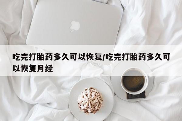 哪里可以私下卖到打胎药吃完打胎药多久可以恢复/吃完打胎药多久可以恢复月经