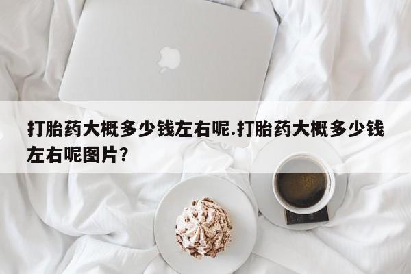 哪里可以私下卖到打胎药打胎药大概多少钱左右呢.打胎药大概多少钱左右呢图片？