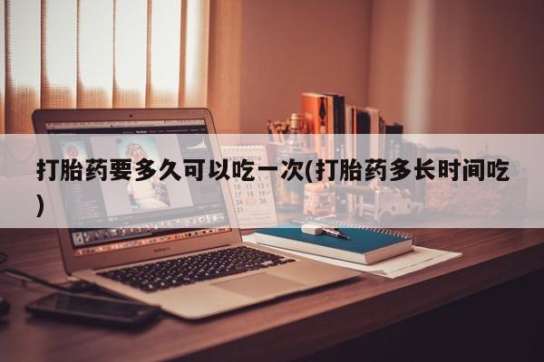 哪里可以私下卖到打胎药打胎药要多久可以吃一次(打胎药多长时间吃)